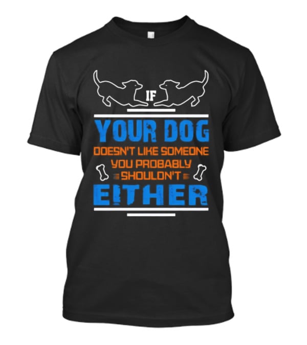 If Your Dog Doesn't Like Someone You Probably Shouldn't Either Funny Dog T-Shirt
