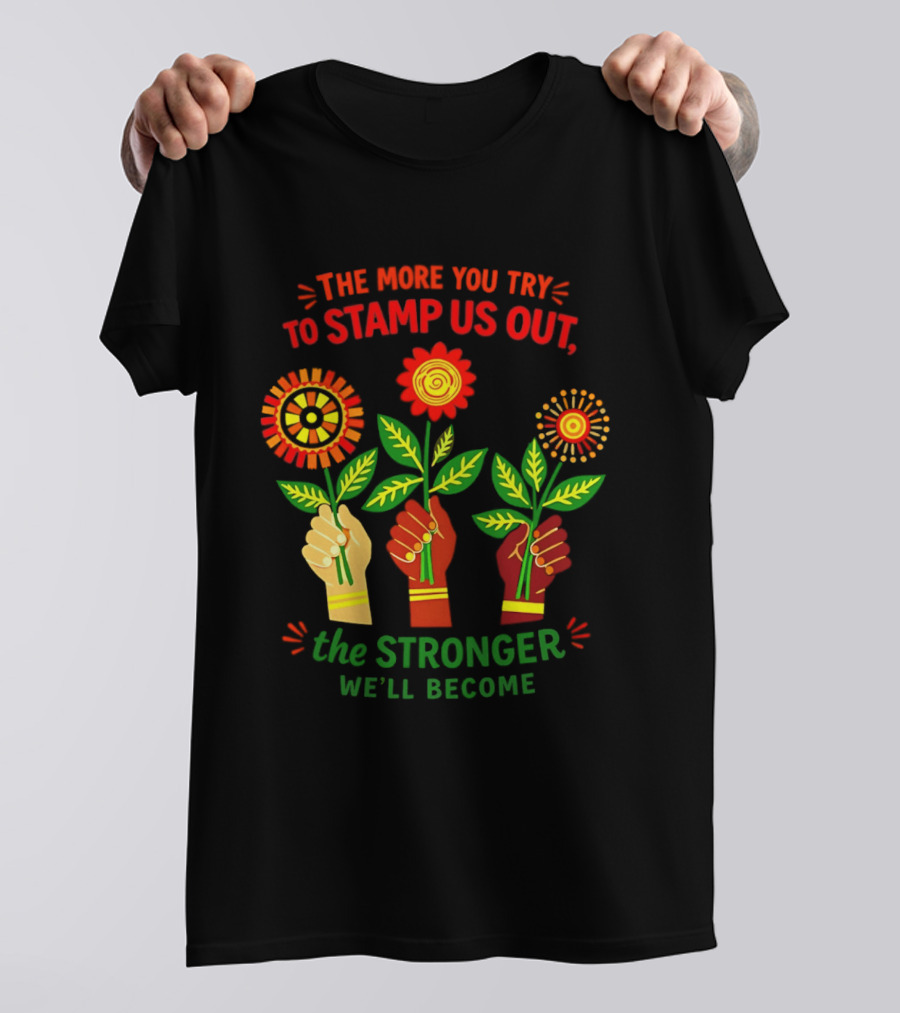 The More You Try To Stamp Us Out The Stronger We'll Become Flowers And Fists T-Shirt