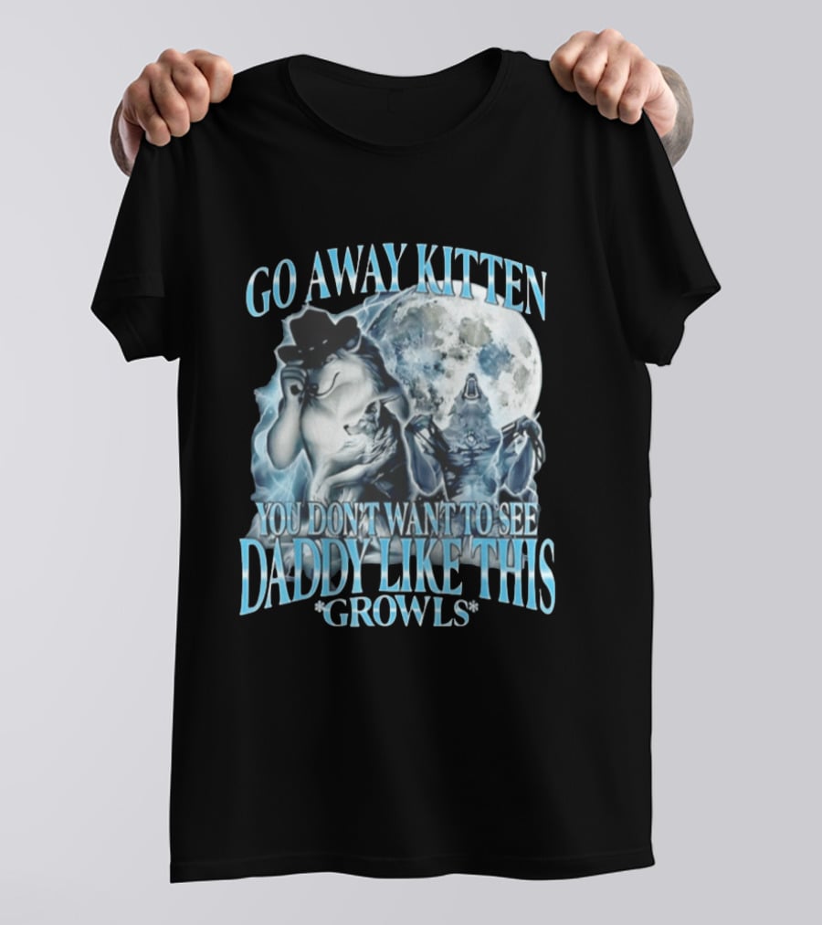 Go Away Kitten You Don't Want To See Daddy Like This Growls Wolf T-Shirt
