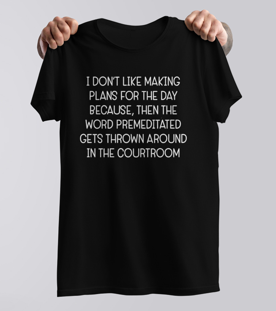 I Don't Like Making Plans For The Day Because Then The Word Premeditated Gets Thrown Around In The Courtroom T-Shirt
