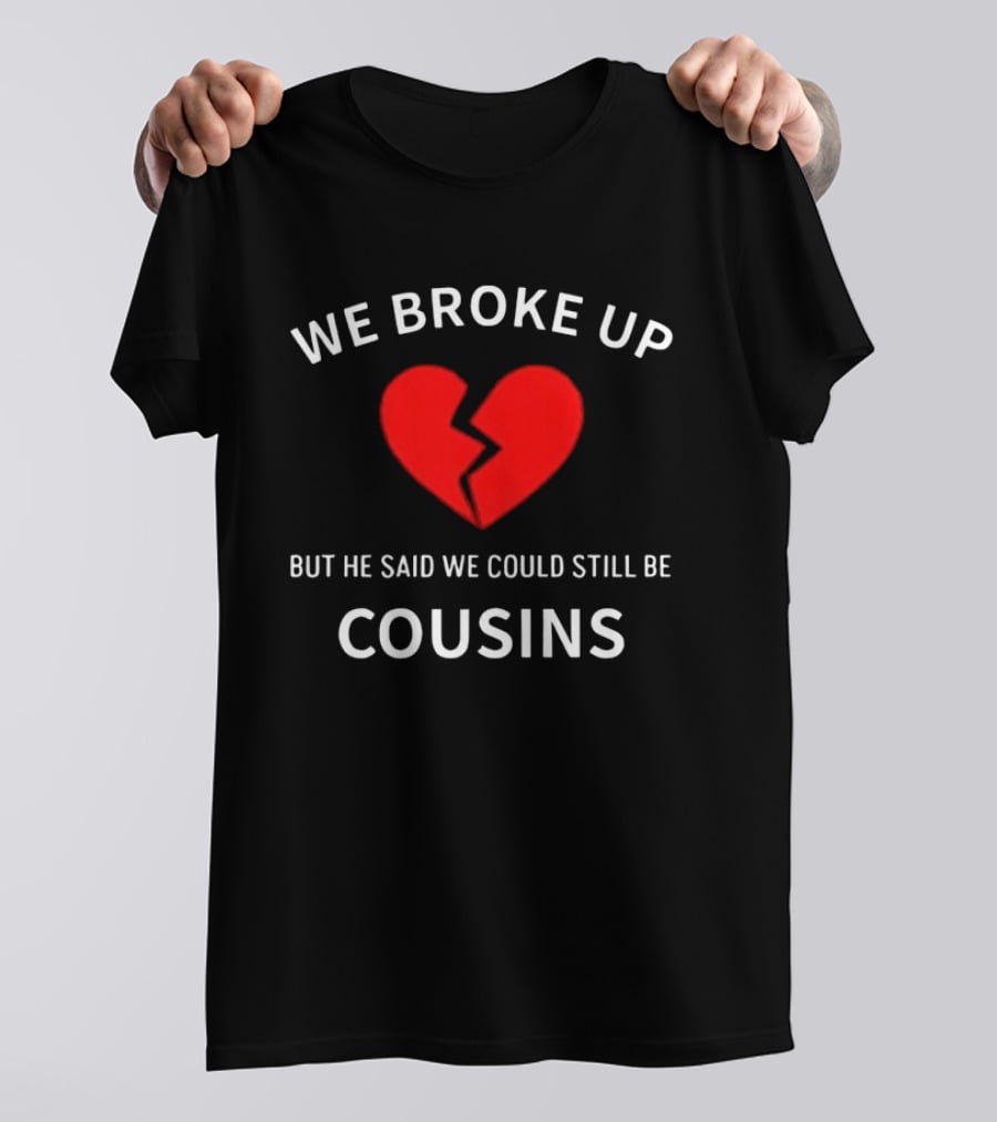 We Broke Up But He Said We Could Still Be Cousins Broken Heart T-Shirt