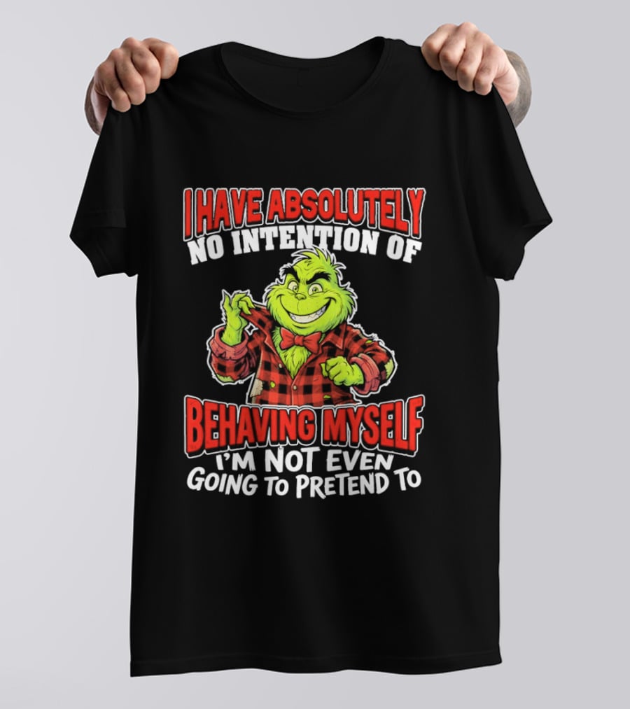 Grinch I Have Absolutely No Intention Of Behaving Myself I'm Not Even Going To Pretend To T-Shirt