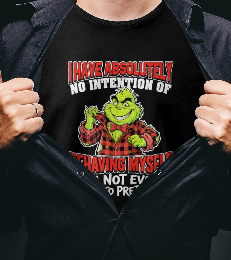 Grinch I Have Absolutely No Intention Of Behaving Myself I'm Not Even Going To Pretend To T-Shirt