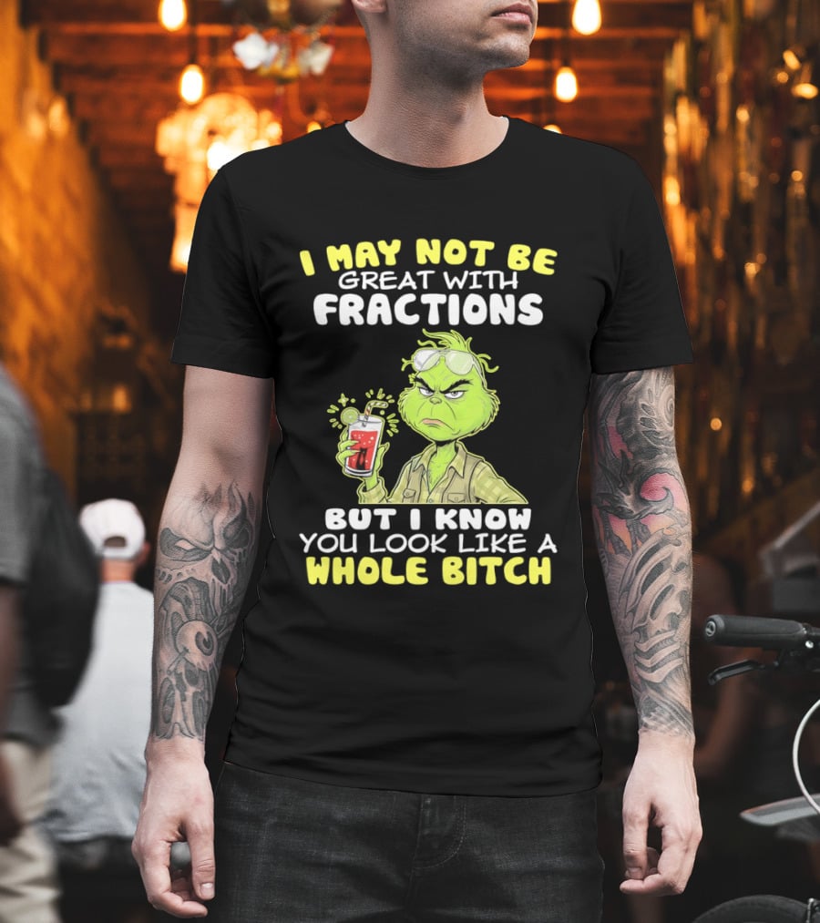 Grinch I May Not Be Great With Fractions But I Know You Look Like A Whole Bitch T-Shirt