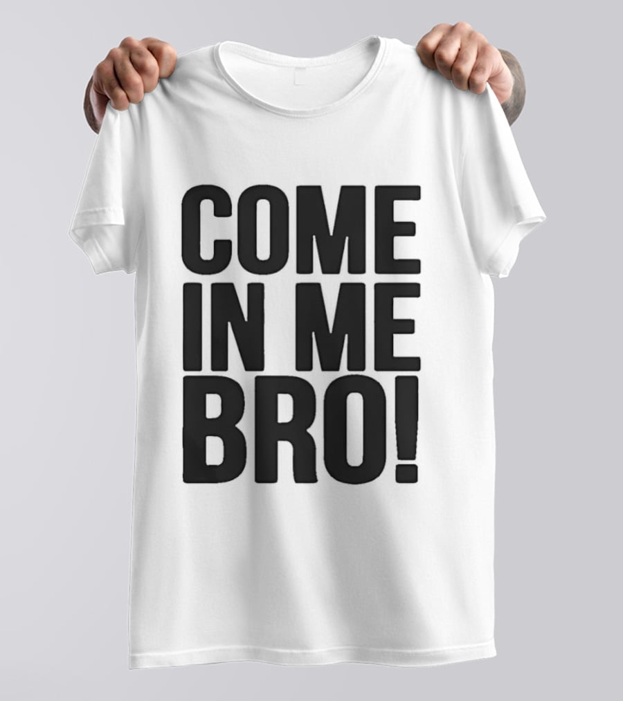 Come In Me Bro T-Shirt
