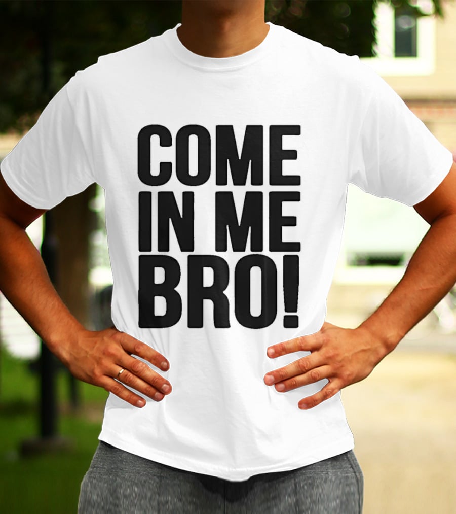 Come In Me Bro T-Shirt