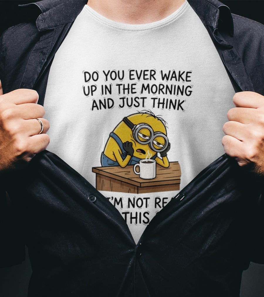 Minion Do You Ever Wake Up In The Morning And Just Think No I'm Not Ready For This T-Shirt