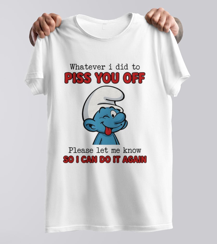 Whatever I Did To Piss You Off Please Let Me Know Smurf So I Can Do It Again T-Shirt