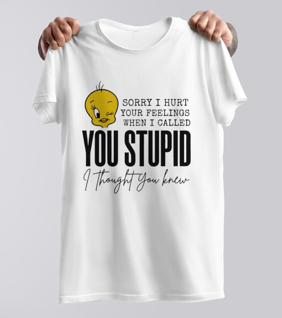 Sorry I Hurt Your Feelings When I Called You Stupid Tweety Bird I Thought You Knew T-Shirt