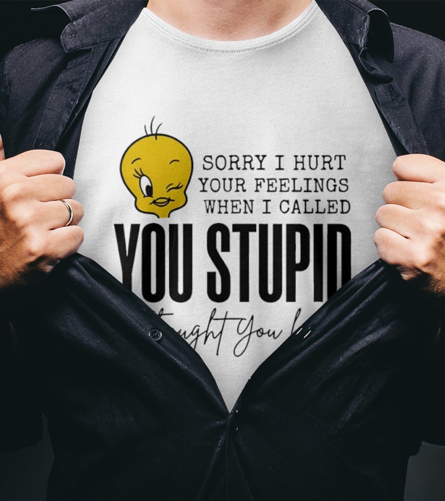 Sorry I Hurt Your Feelings When I Called You Stupid Tweety Bird I Thought You Knew T-Shirt