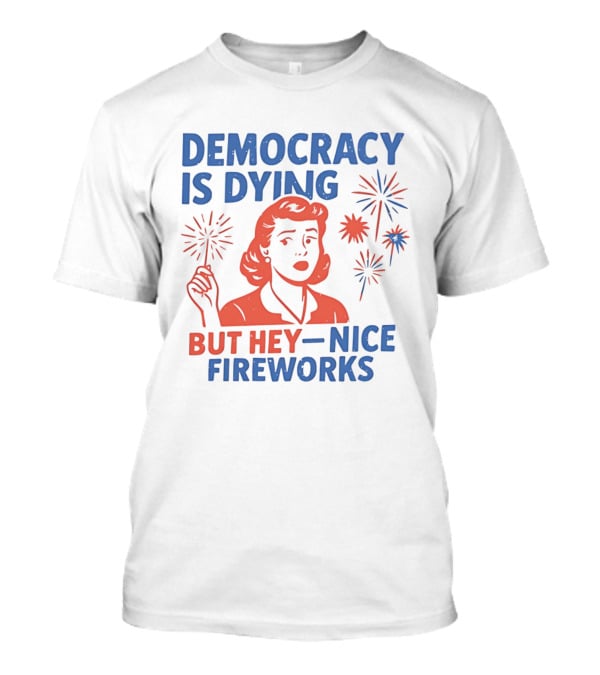 Democracy Is Dying But Hey Nice Fireworks T-Shirt