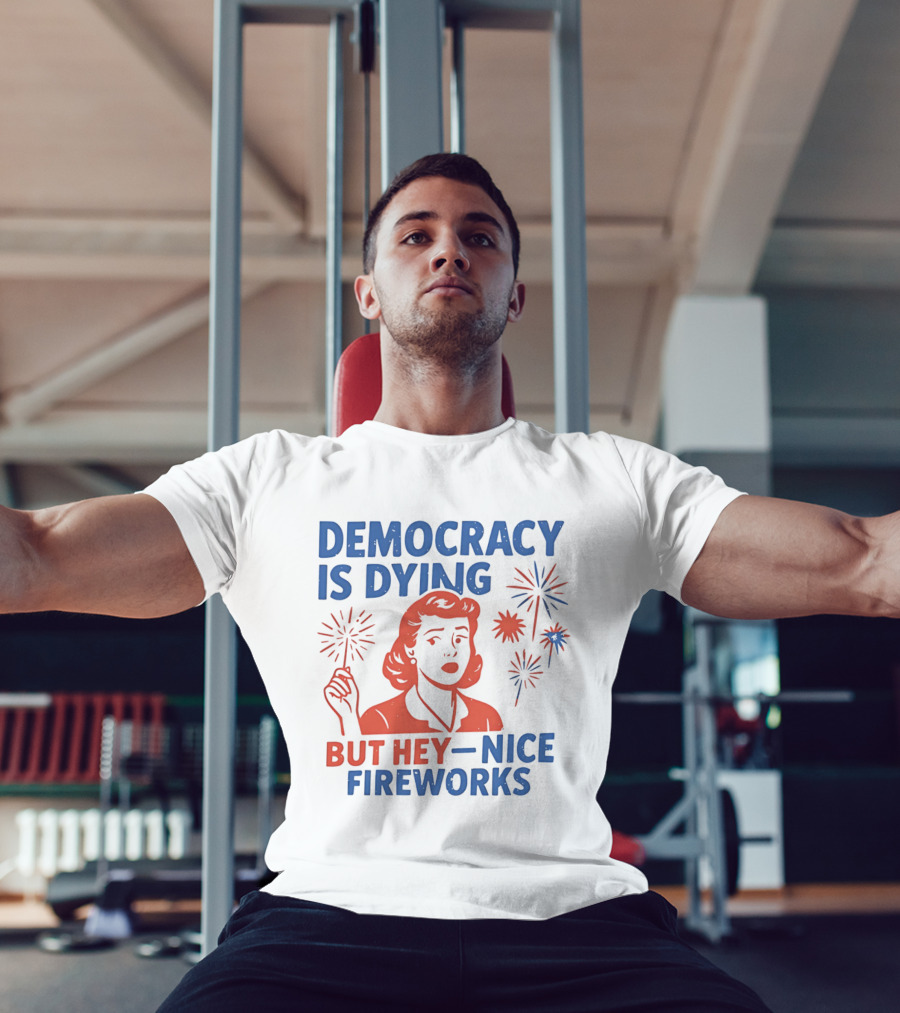 Democracy Is Dying But Hey Nice Fireworks T-Shirt