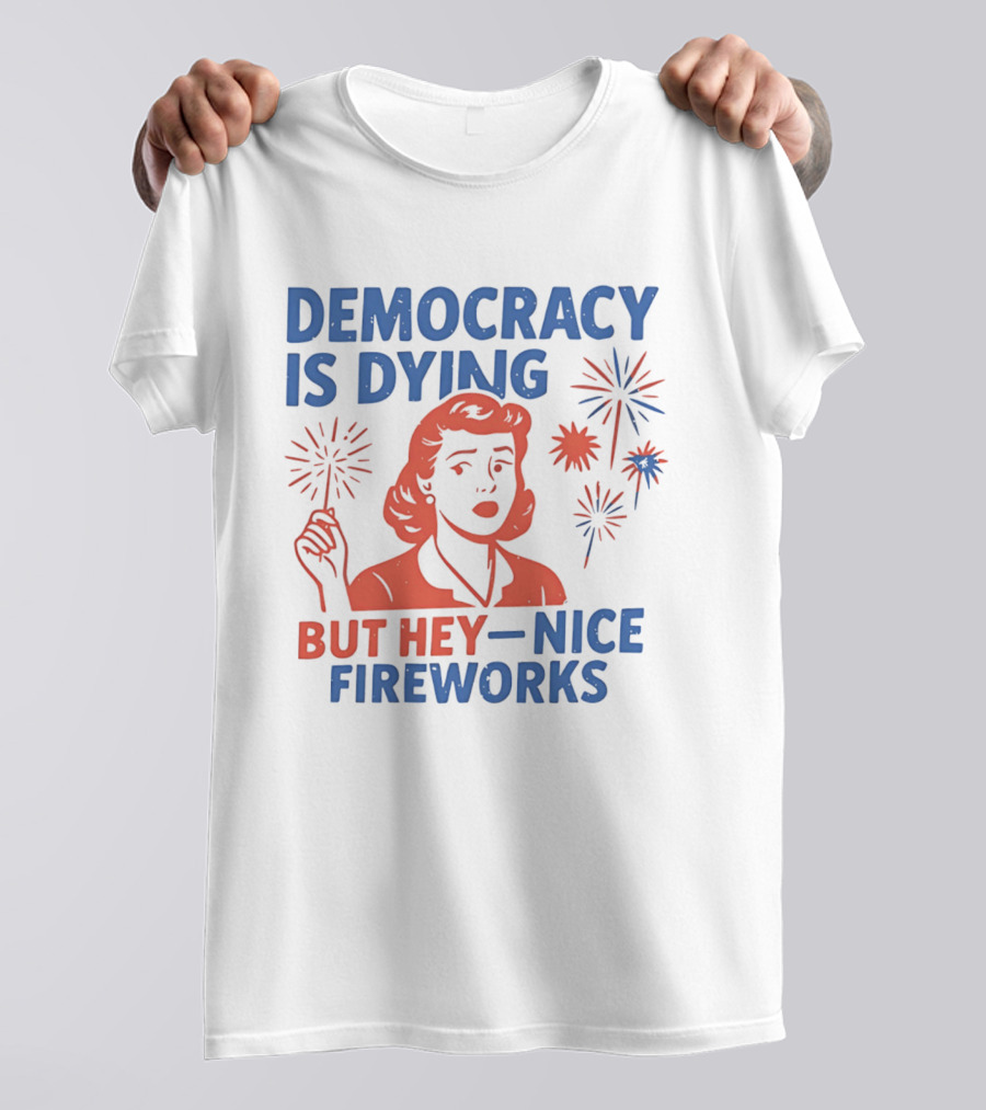 Democracy Is Dying But Hey Nice Fireworks T-Shirt