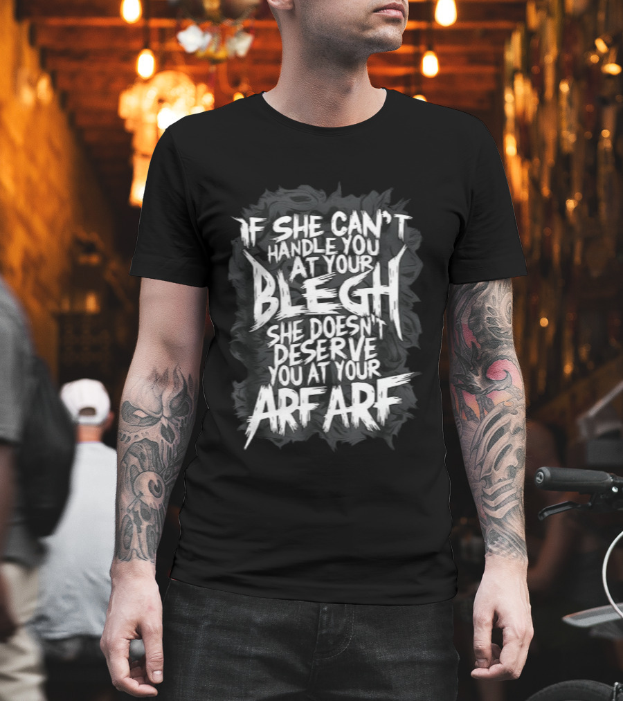 If She Can't Handle You At Your Blegh She Doesn't Deserve You At Your Arf Arf T-Shirt