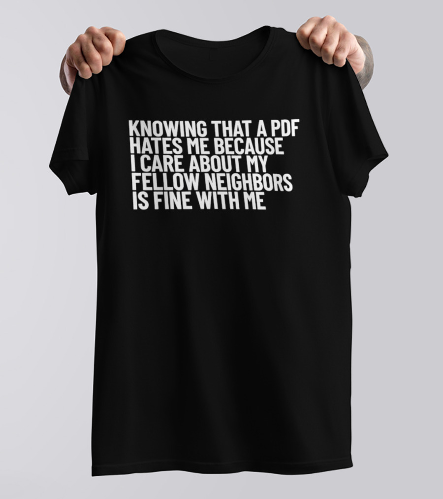 Knowing That A PDF Hates Me Because I Care About My Fellow Neighbors Is Fine With Me T-Shirt
