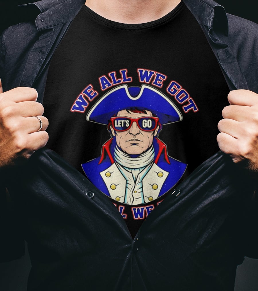 We All We Got We All We Need Let's Go Patriots T-Shirt