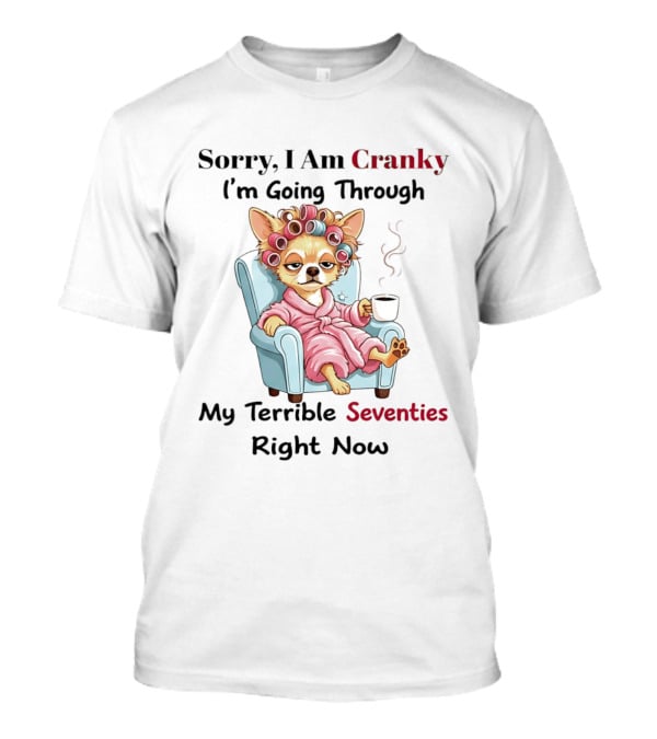 Sorry I Am Cranky I'm Going Through My Terrible Seventies Right Now Chihuahua T-Shirt