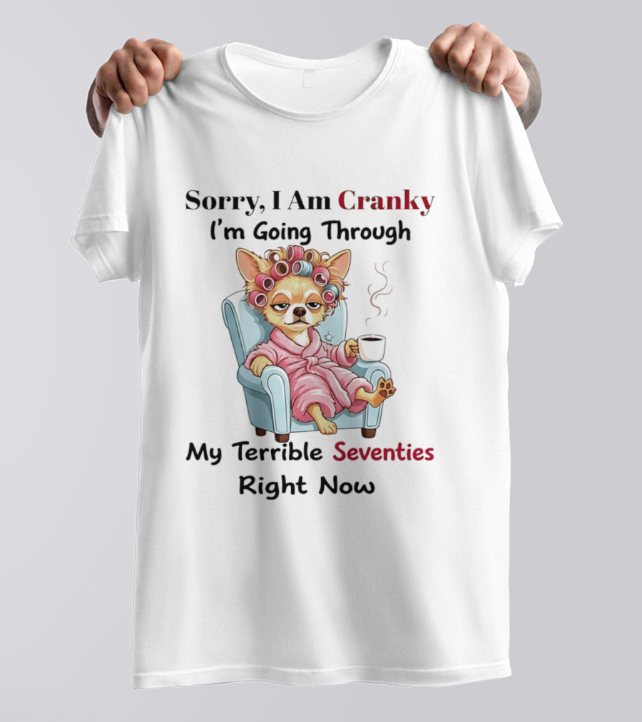 Sorry I Am Cranky I'm Going Through My Terrible Seventies Right Now Chihuahua T-Shirt