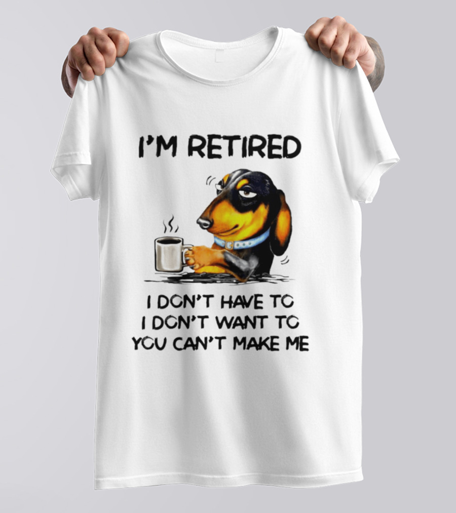 I'm Retired Dachshund Drinking Coffee I Don't Have To You Can't Make Me T-Shirt