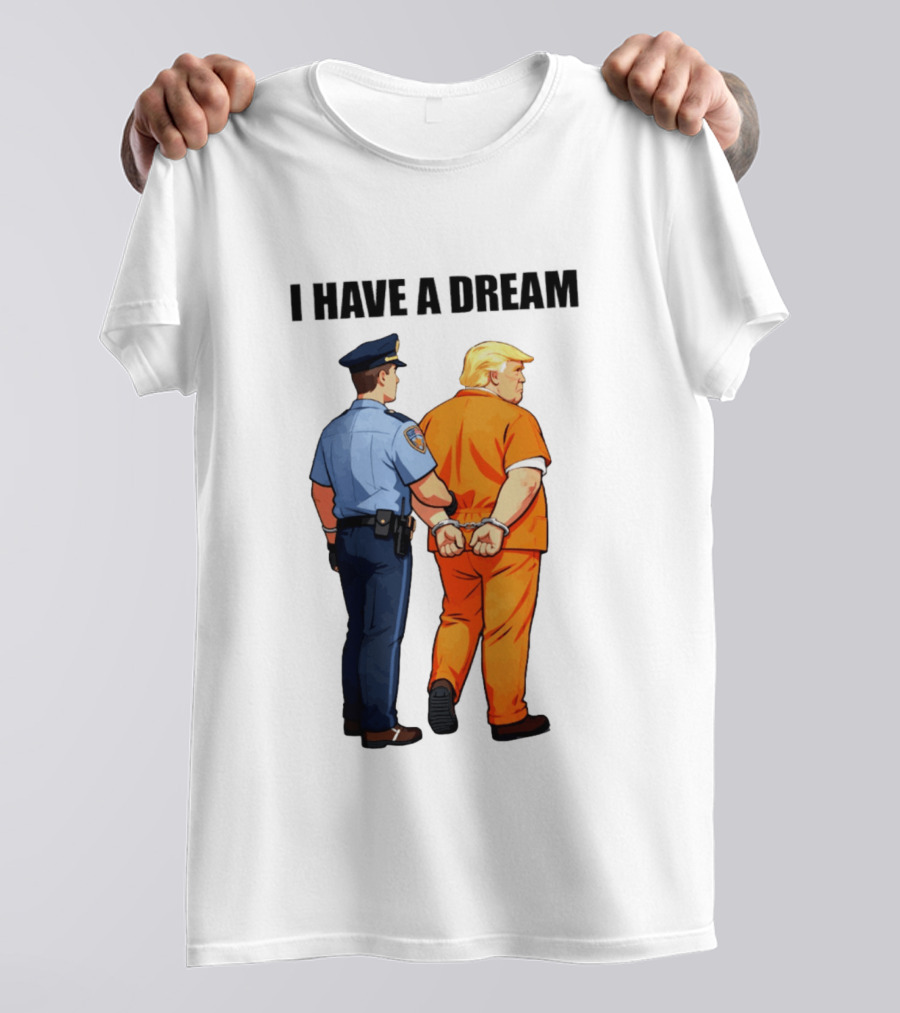 I Have A Dream Trump Police Arrest Political Satire T-Shirt