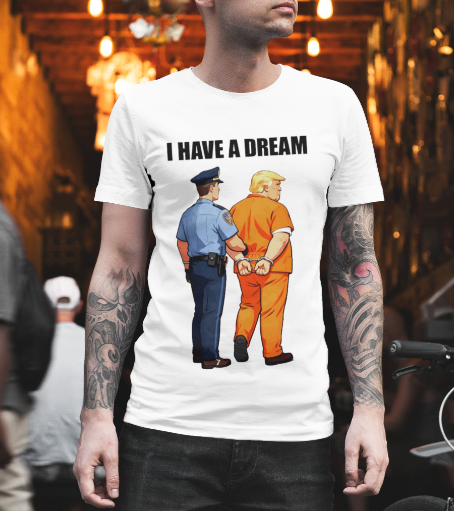 I Have A Dream Trump Police Arrest Political Satire T-Shirt
