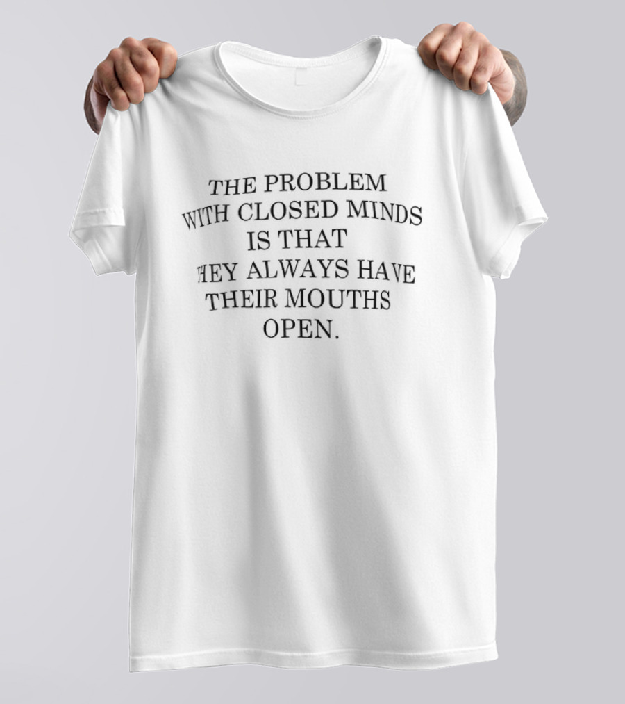 The Problem With Closed Minds Is That They Always Have Their Mouths Open T-Shirt