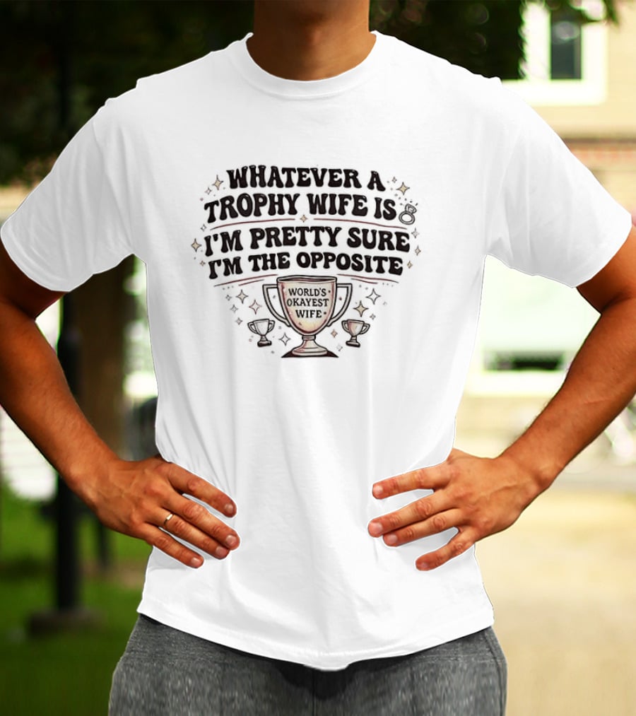 Whatever A Trophy Wife Is I'm Pretty Sure I'm The Opposite Trophy Cups T-Shirt