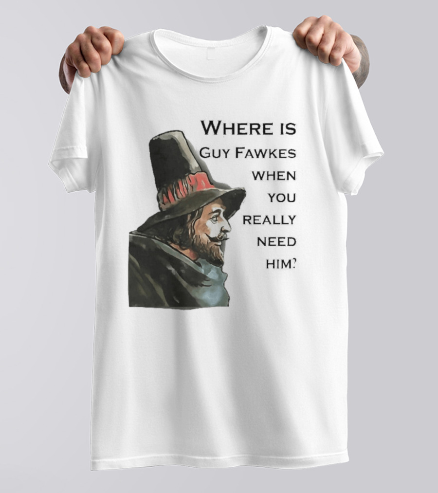Where Is Guy Fawkes When You Really Need Him Historical Figure Reference T-Shirt