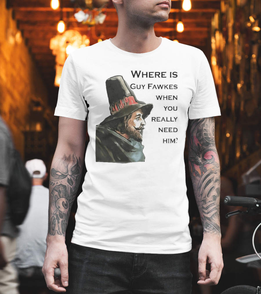 Where Is Guy Fawkes When You Really Need Him Historical Figure Reference T-Shirt