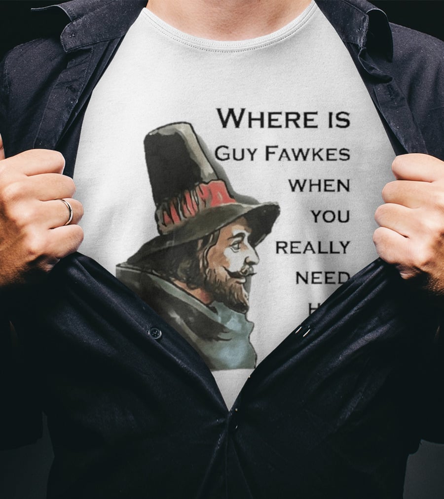 Where Is Guy Fawkes When You Really Need Him Historical Figure Reference T-Shirt
