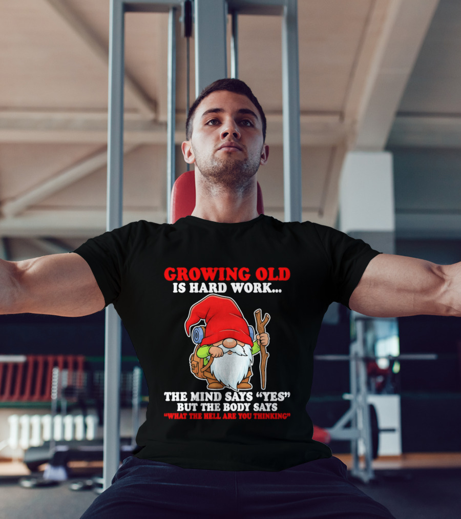 Gnome Growing Old Is Hard Work Mind Says Yes But Body Says What The Hell Are You Thinking T-Shirt