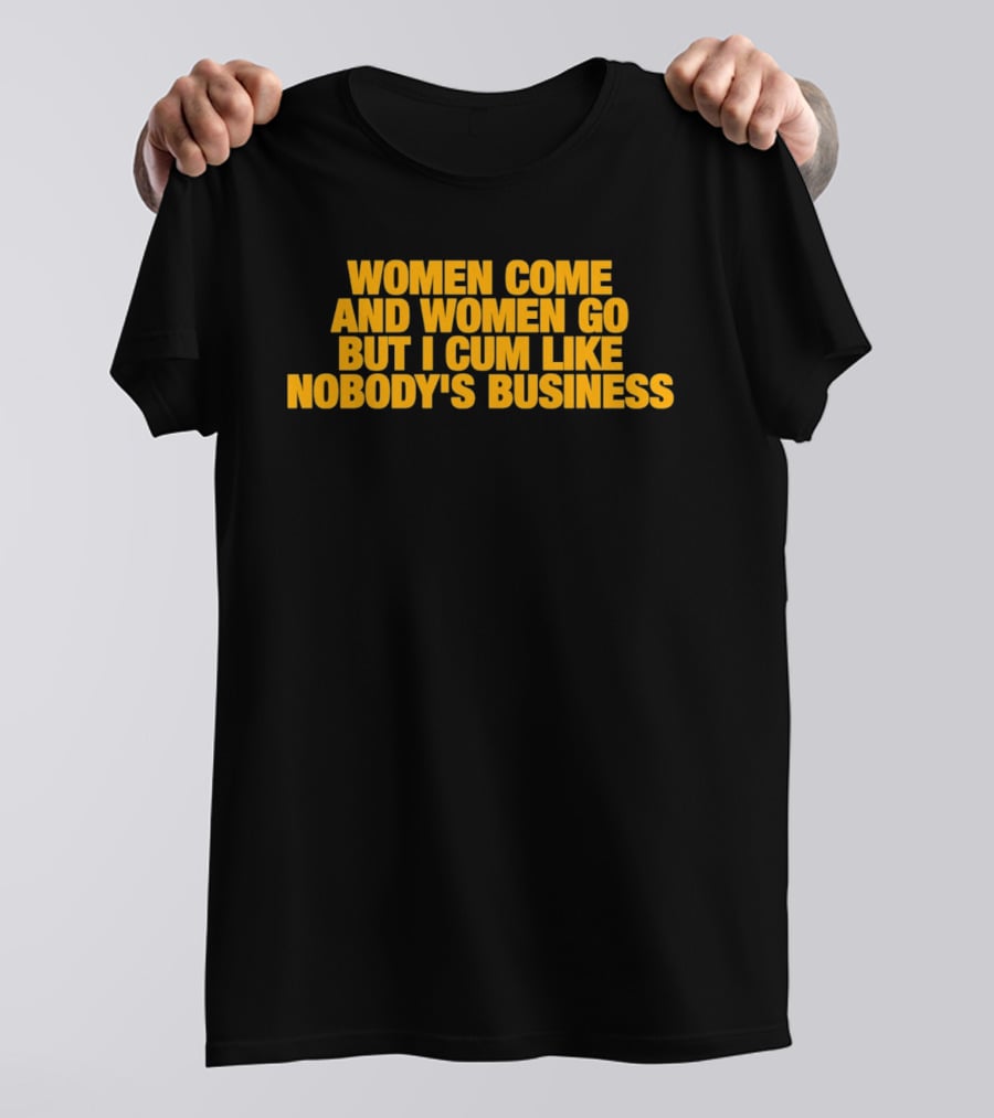 Women Come And Women Go But I Cum Like Nobody's Business T-Shirt