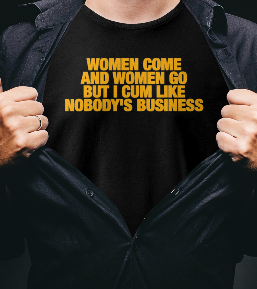 Women Come And Women Go But I Cum Like Nobody's Business T-Shirt