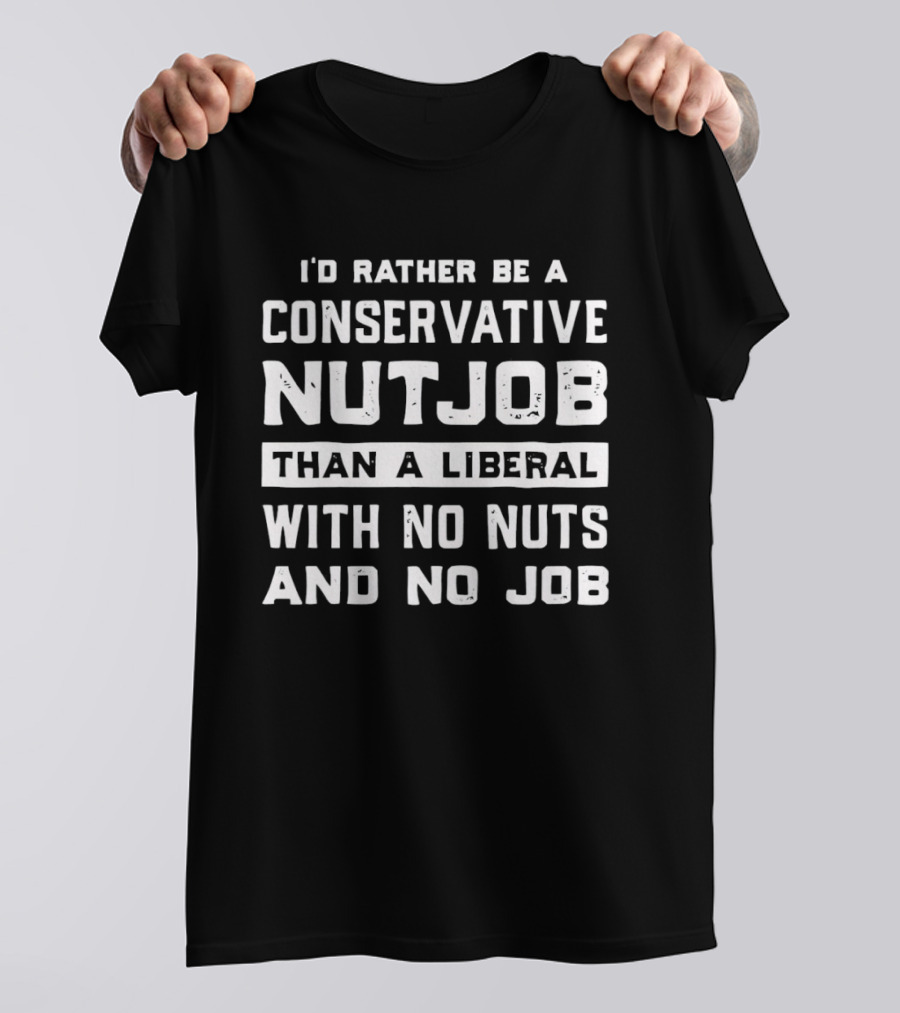I'd Rather Be A Conservative Nutjob Than A Liberal With No Nuts And No Job T-Shirt