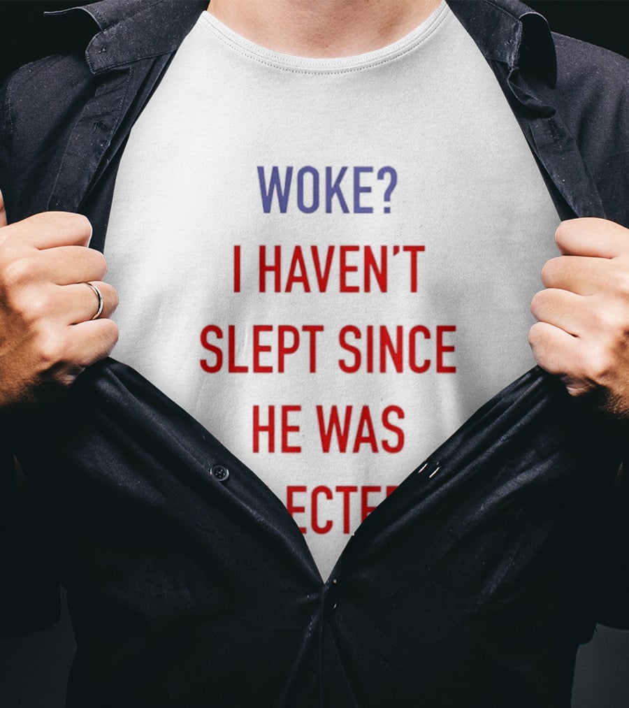 Woke I Haven't Slept Since He Was Elected Anti Trump T-Shirt
