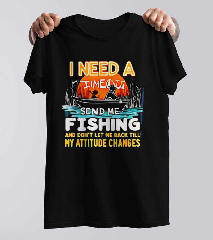 I Need A Timeout Send Me Fishing And Don't Let Me Back Till My Attitude Changes T-Shirt