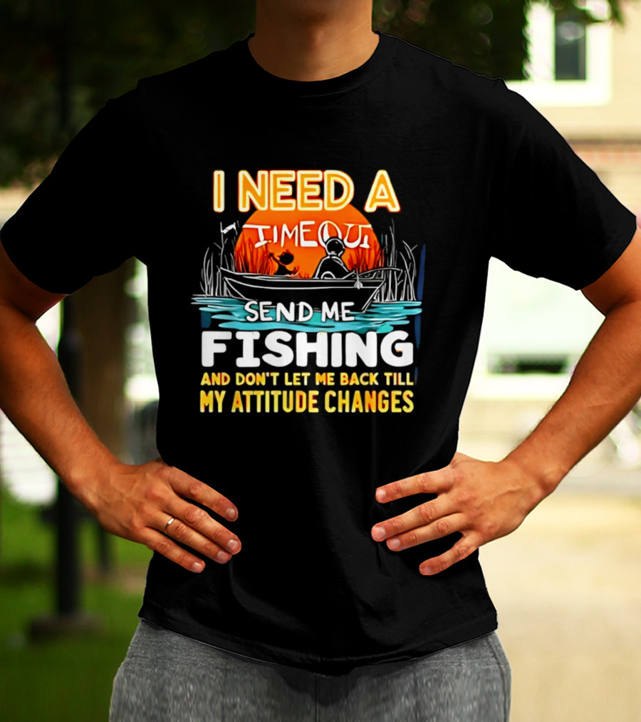 I Need A Timeout Send Me Fishing And Don't Let Me Back Till My Attitude Changes T-Shirt