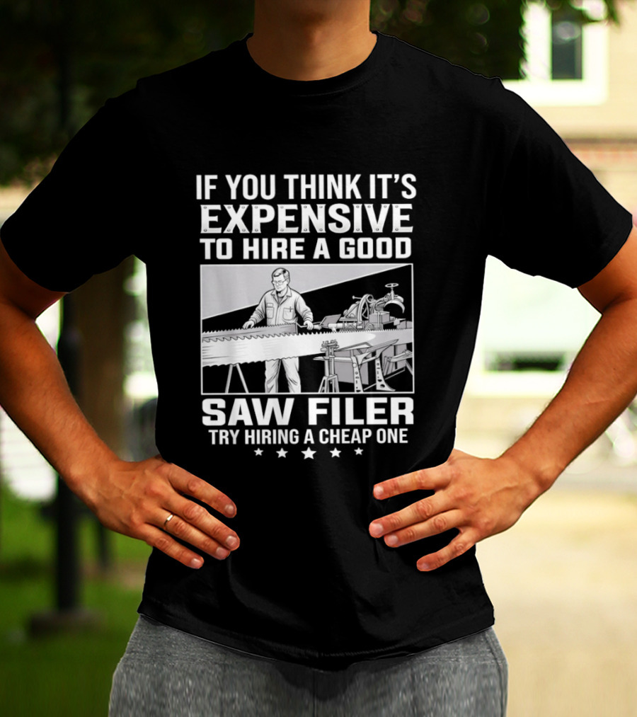 If You Think It's Expensive To Hire A Good Saw Filer Try Hiring A Cheap One T-Shirt