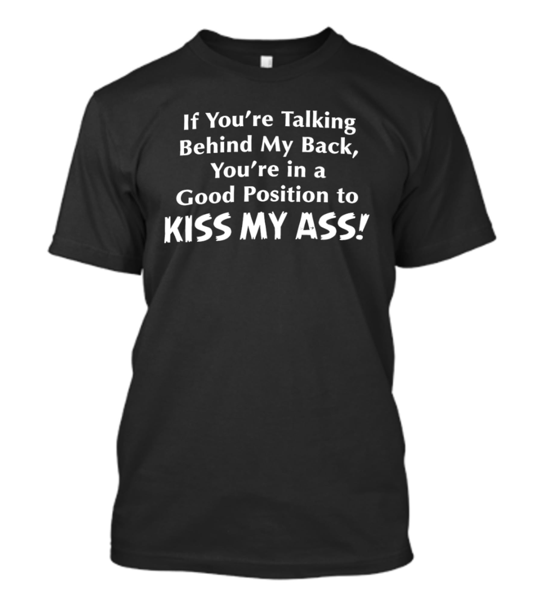 If You're Talking Behind My Back You're In A Good Position To Kiss My Ass T-Shirt
