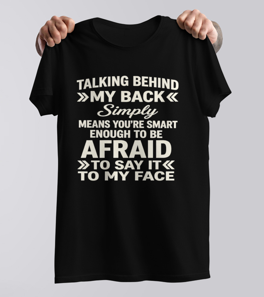 Talking Behind My Back Simply Means You're Smart Enough To Be Afraid To Say It To My Face T-Shirt
