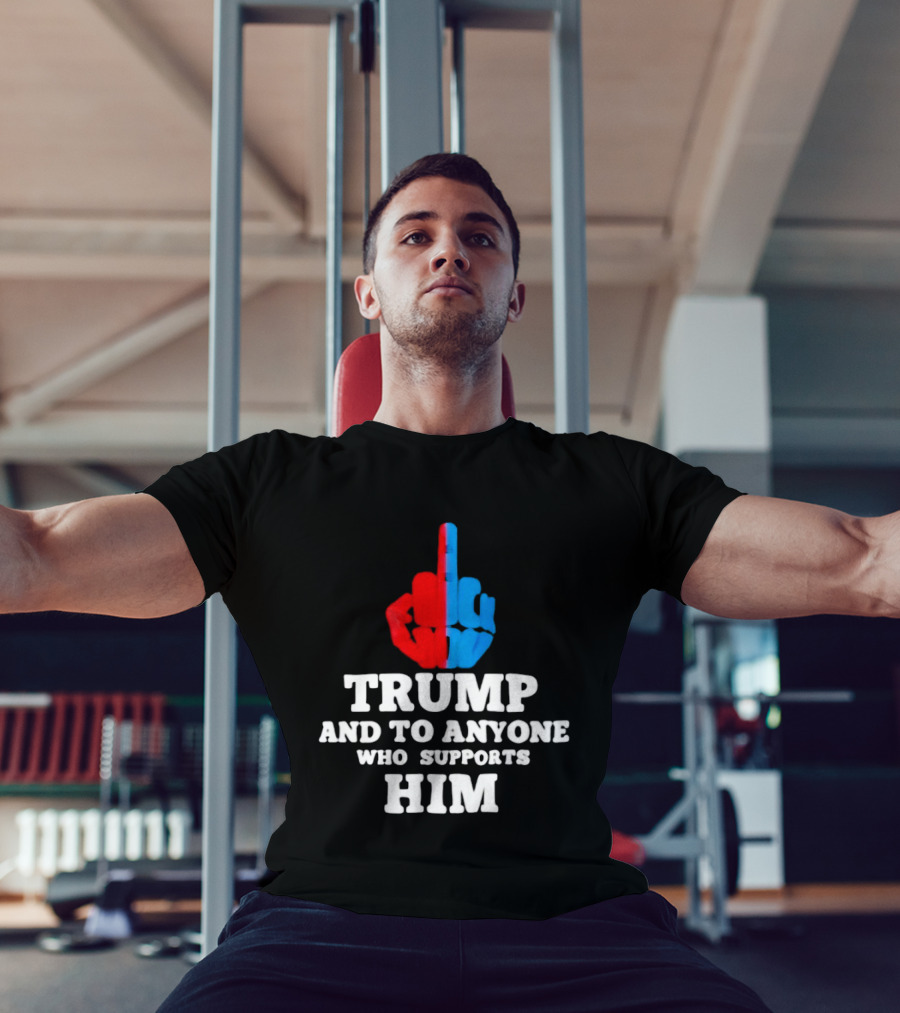 TRUMP AND TO ANYONE WHO SUPPORTS HIM Red And Blue Middle Finger T-Shirt