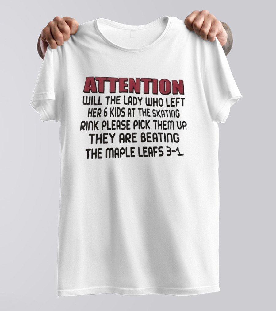 ATTENTION Will The Lady Who Left Her 6 Kids At The Skating Rink Please Pick Them Up They Are Beating The Maple Leafs 3 1 T-Shirt