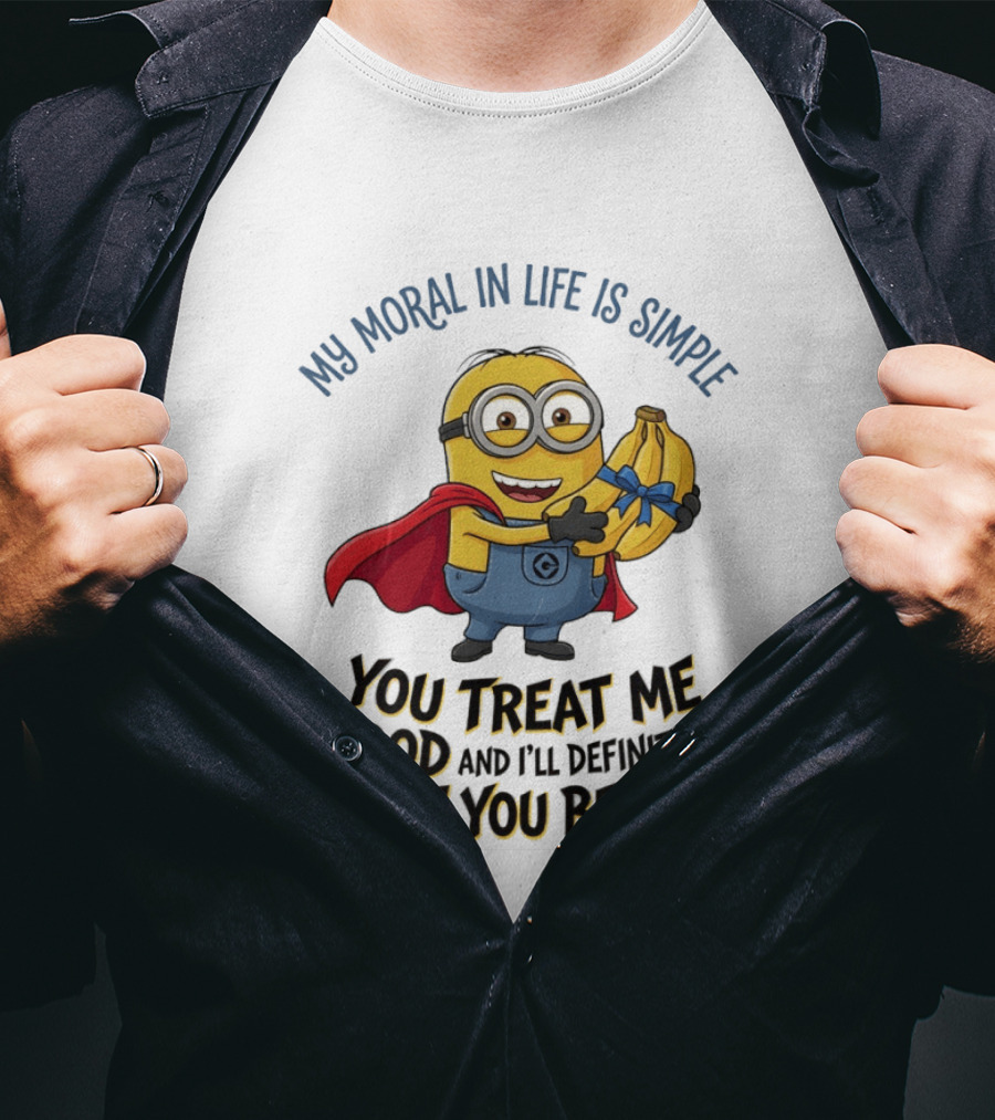 Minion My Moral In Life Is Simple You Treat Me Good And I'll Definitely Treat You Better T-Shirt