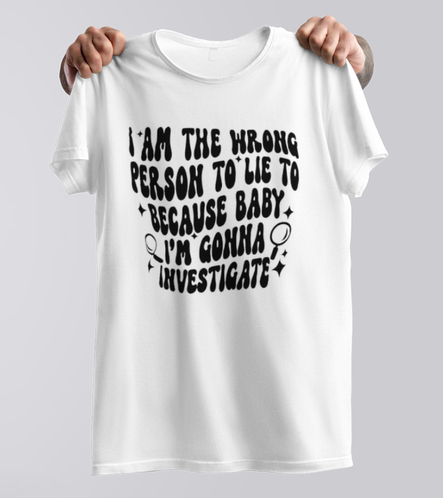 I Am The Wrong Person To Lie To Because Baby I'm Gonna Investigate T-Shirt