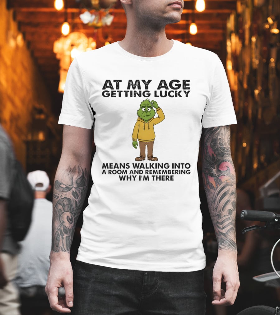 Grinch At My Age Getting Lucky Means Walking Into A Room And Remembering Why I'm There T-Shirt