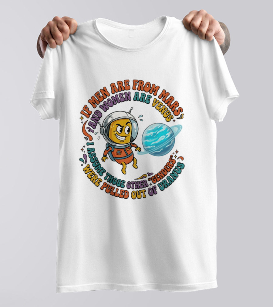 If Men Are From Mars And Women Are Venus I Assume Those Other Genders Were Pulled Out Of Uranus T-Shirt
