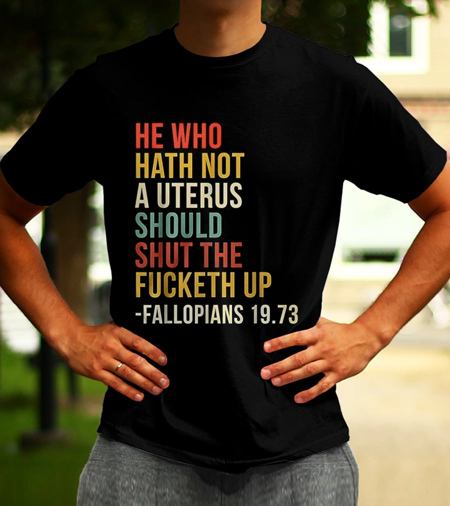 He Who Hath Not A Uterus Should Shut The Fucketh Up Fallopians 19:73 T-Shirt
