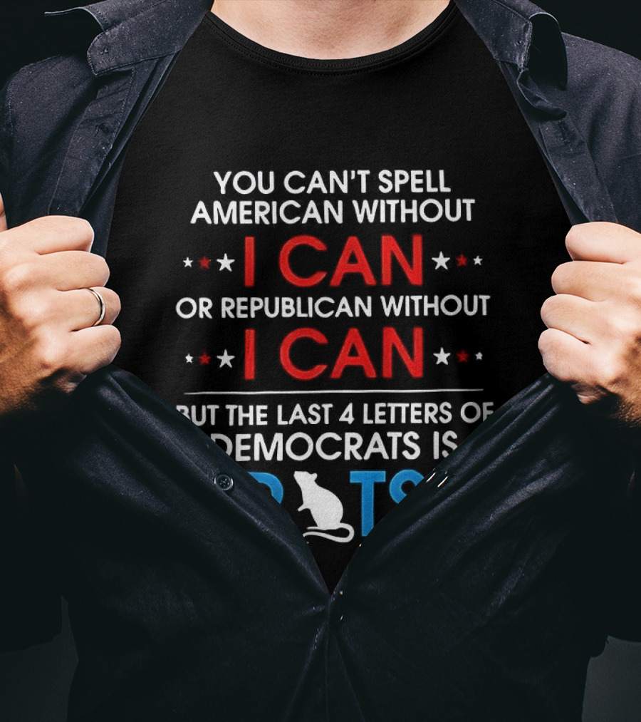 You Can't Spell American Or Republican Without I Can Last Four Letters Of Democrats Is Rats T-Shirt