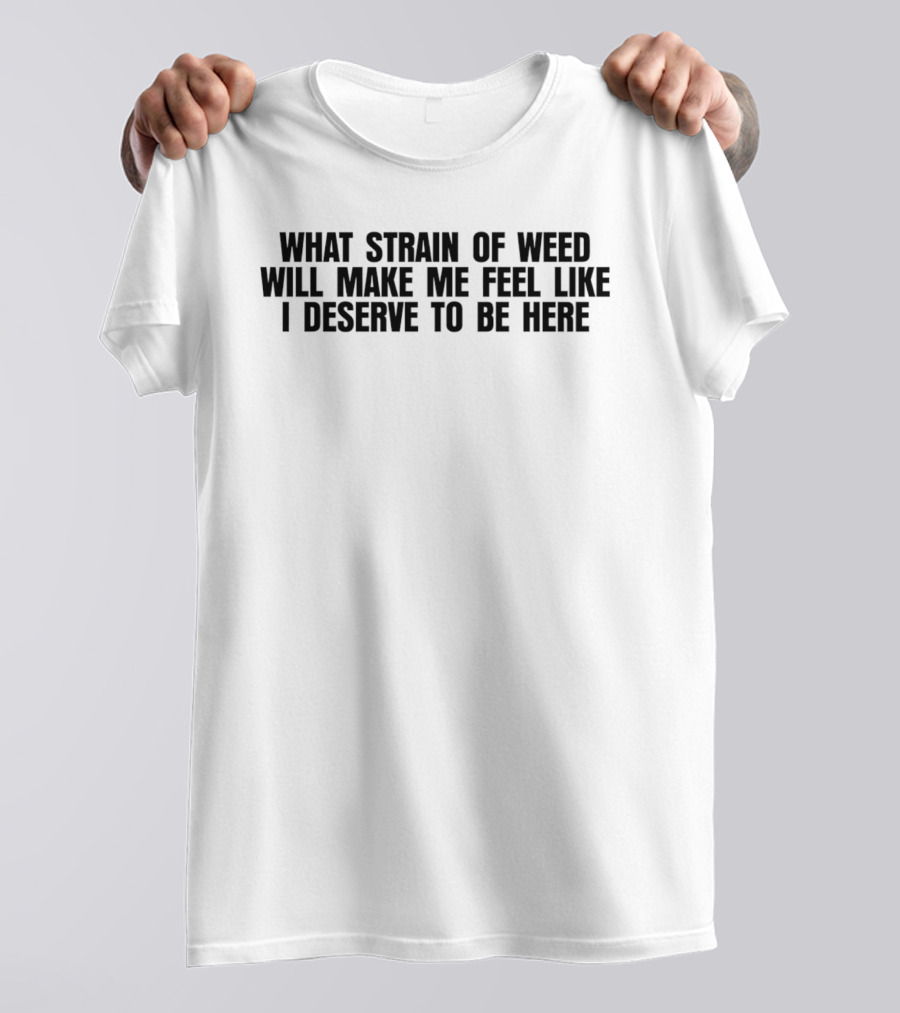 What Strain Of Weed Will Make Me Feel Like I Deserve To Be Here T-Shirt