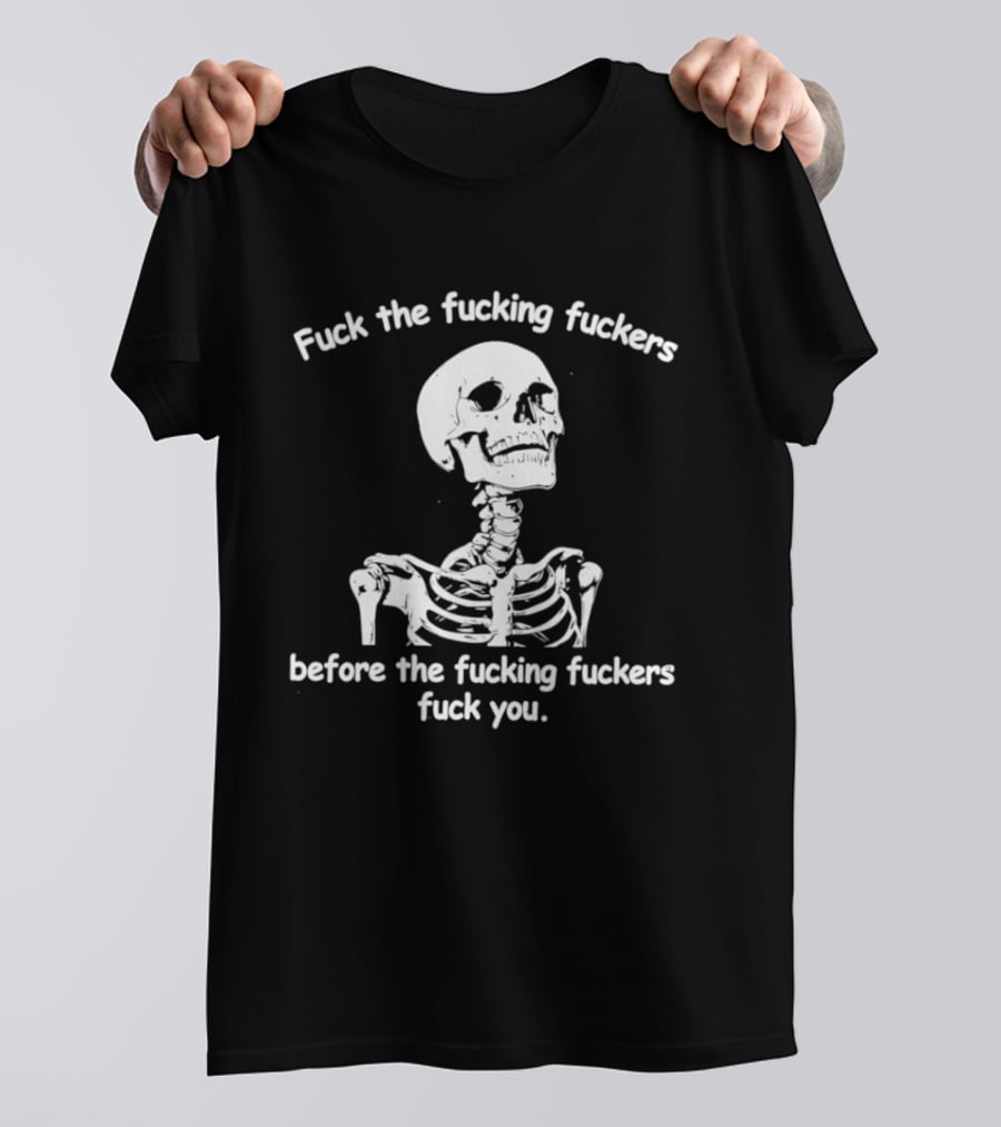 Fuck The Fucking Fuckers Before The Fucking Fuckers Fuck You Skeleton T-Shirt